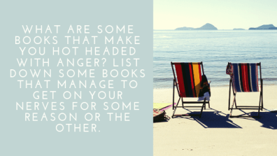 What are some books that make you hot headed with anger_ List down some books that manage to get on your nerves for some reason or the other.